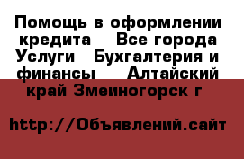 Помощь в оформлении кредита  - Все города Услуги » Бухгалтерия и финансы   . Алтайский край,Змеиногорск г.